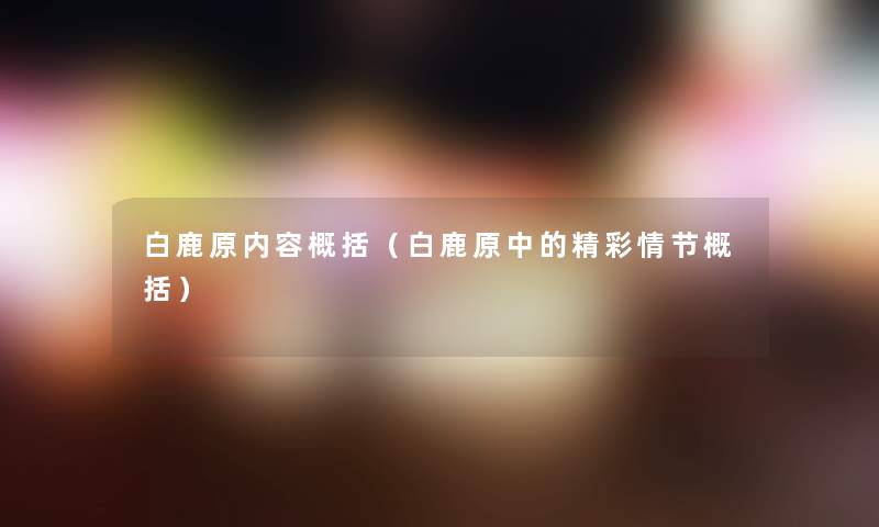 白鹿原内容概括（白鹿原中的精彩情节概括）