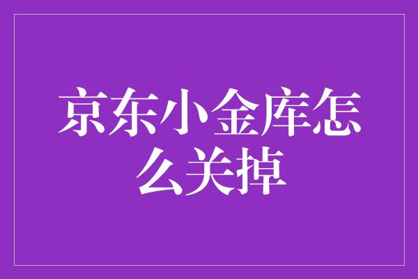 怎么关闭注销京东小金库？