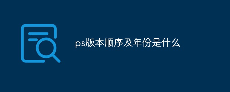 ps版本顺序及年份 ps版本顺序及年份是什么