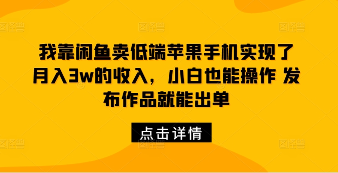 我靠闲鱼卖低端苹果手机实现了月入3w的收入，小白也能操作 发布作品就能出单-狂人资源网